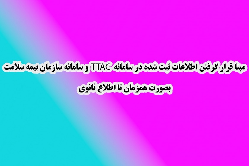 مبنا قرار گرفتن اطلاعات ثبت شده در سامانه TTAC و سامانه سازمان بیمه سلامت بصورت همزمان تا اطلاع ثانوی