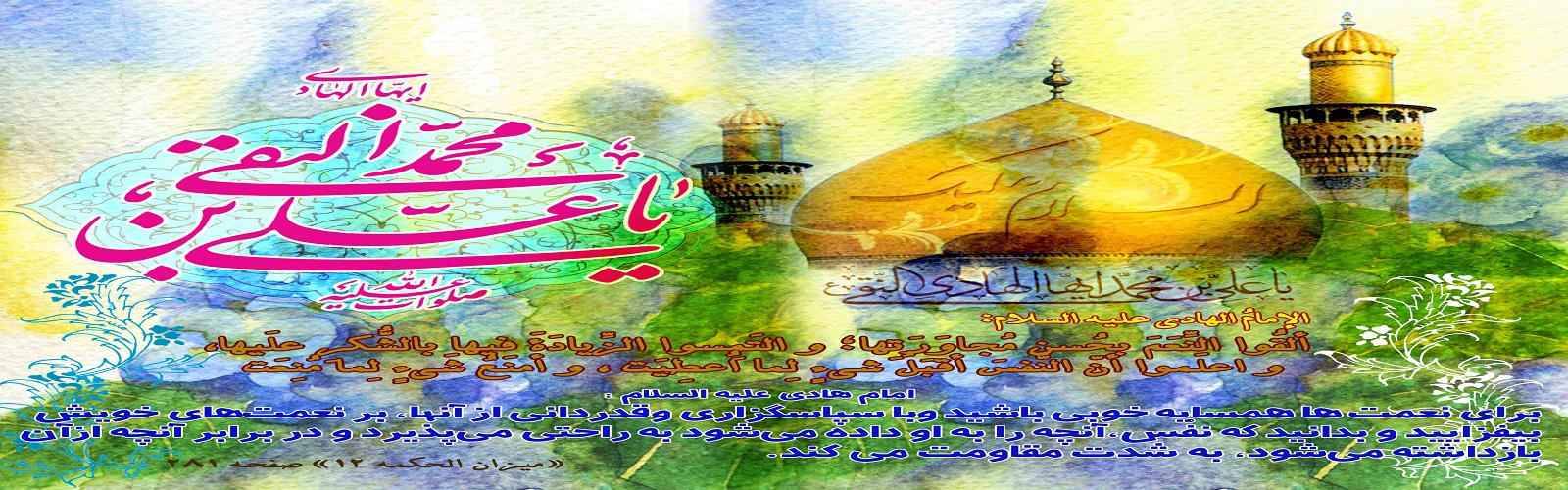 فرا رسیدن روز ولادت چشمه سار عصمت و قافله سالار کمال و معرفت، حضرت امام علی النّقی الهادی علیه السلام ، بر شیعیان و محبین آن حضرت مبارک باد.